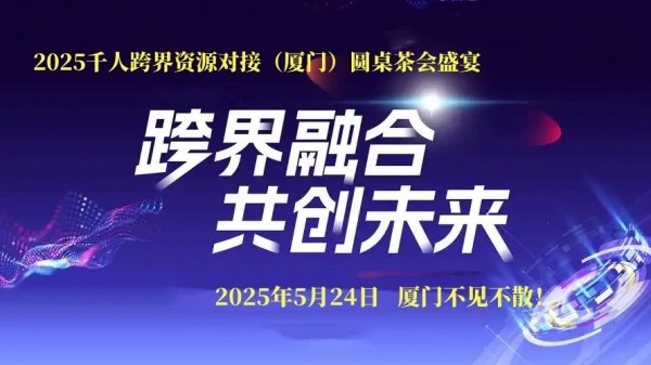 定了｜2025千人跨界资源对接（厦门）圆桌茶会盛宴5月24日举办